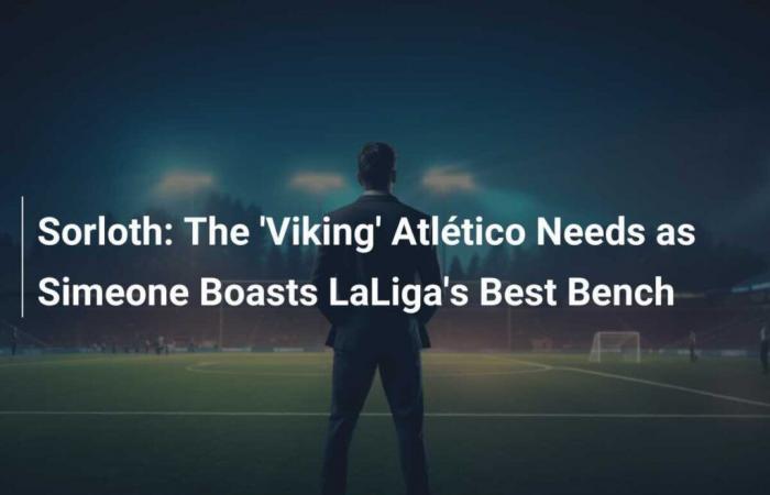 Sorloth: Der „Wikinger“ Atlético braucht Simeone, der die beste Bank der LaLiga einnimmt