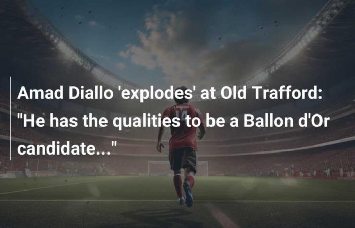 Amad Diallo „explodiert“ im Old Trafford: „Er hat die Qualitäten, ein Ballon d’Or-Kandidat zu sein …“