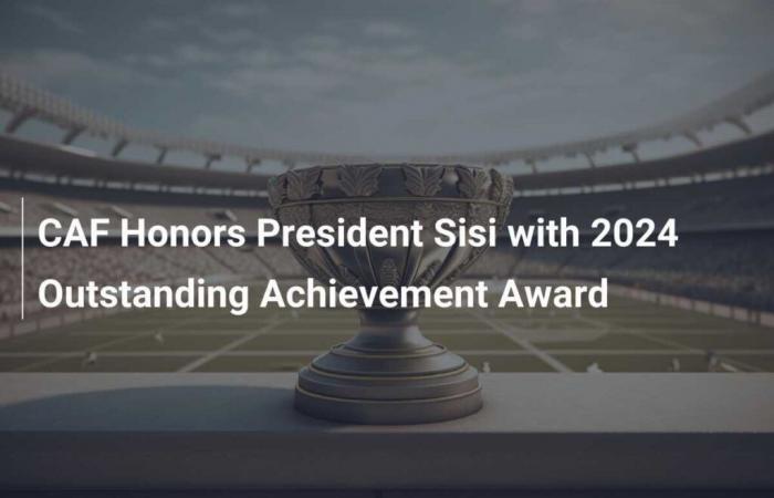 CAF ehrt Präsident Sisi mit dem Excellence Award 2024