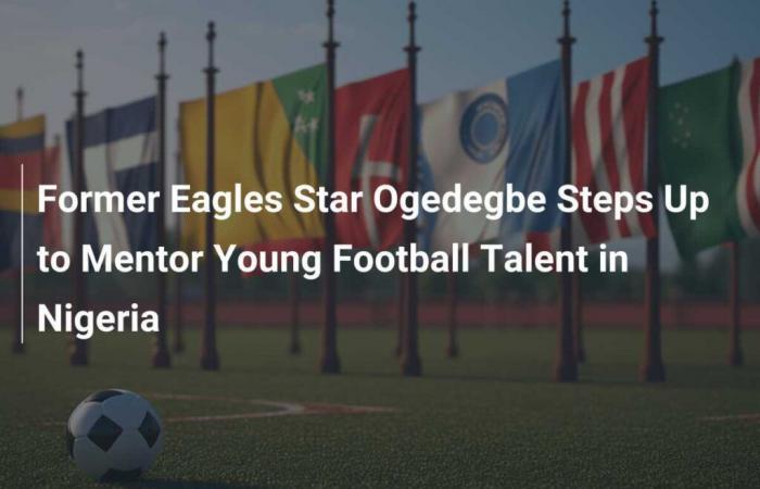 Der ehemalige Eagles-Star Ogedegbe übernimmt die Leitung, um junge Fußballtalente in Nigeria zu betreuen