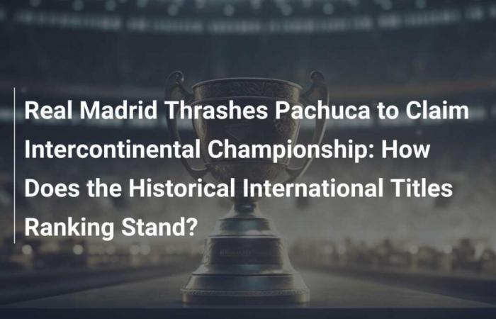 Real Madrid besiegt Pachuca und gewinnt die Intercontinental-Meisterschaft: Wie ist die historische Rangliste internationaler Titel?