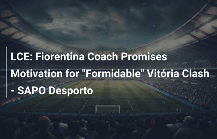 LCE: Fiorentina-Trainer verspricht Motivation für „gewaltiges“ Duell gegen Vitória – SAPO Desporto