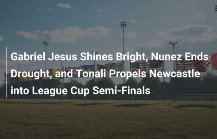 Gabriel Jesus strahlt hell, Nunez beendet die Durststrecke und Tonali führt Newcastle ins Halbfinale des Ligapokals