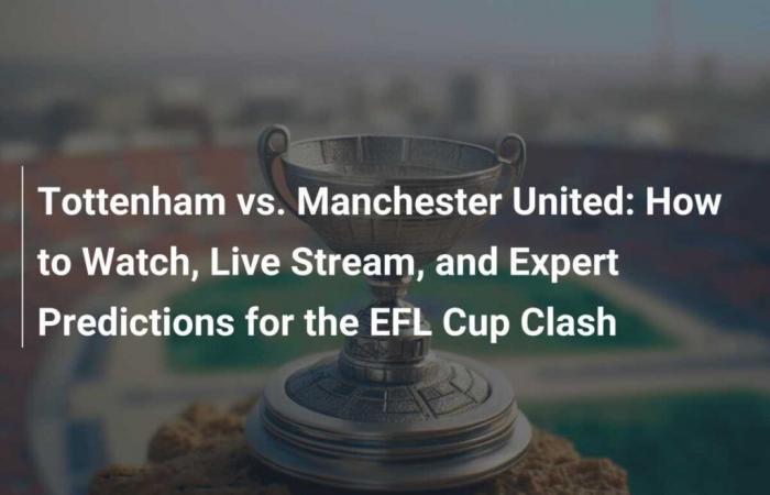 Tottenham vs. Manchester United: So können Sie das EFL-Cup-Duell ansehen, live streamen und Expertenprognosen abgeben