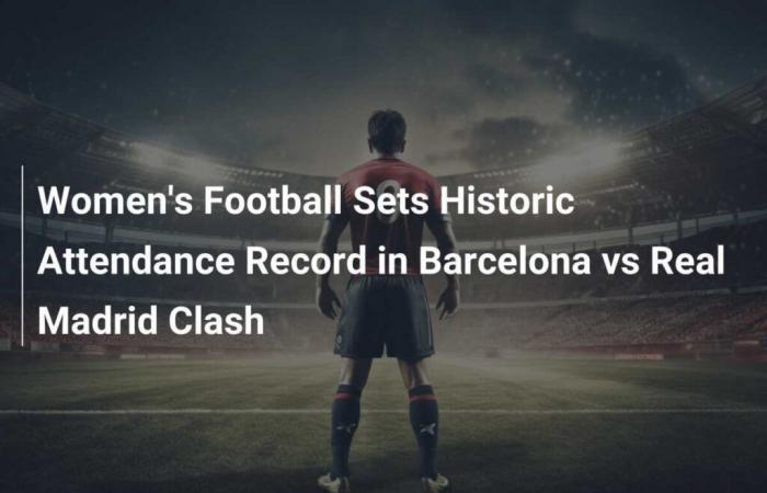 Frauenfußball stellt historischen Zuschauerrekord für das Spiel Barcelona gegen Real Madrid auf