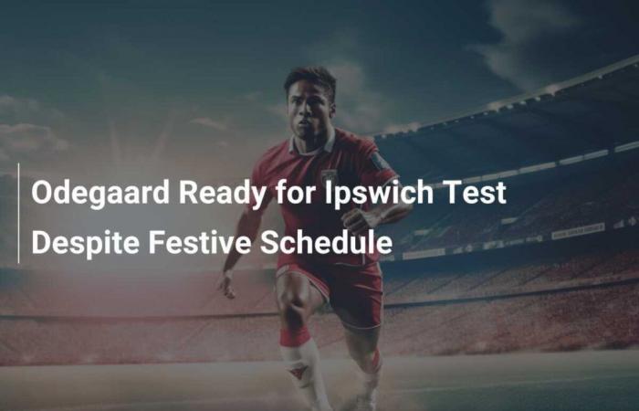 Odegaard ist trotz festlichem Zeitplan bereit für den Test in Ipswich