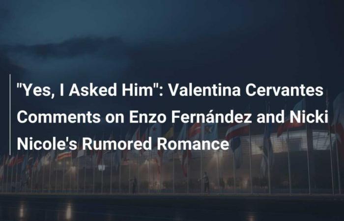 Ja, ich habe sie gefragt: Valentina Cervantes spricht über Enzo Fernández und Nicki Nicoles angebliche Romanze