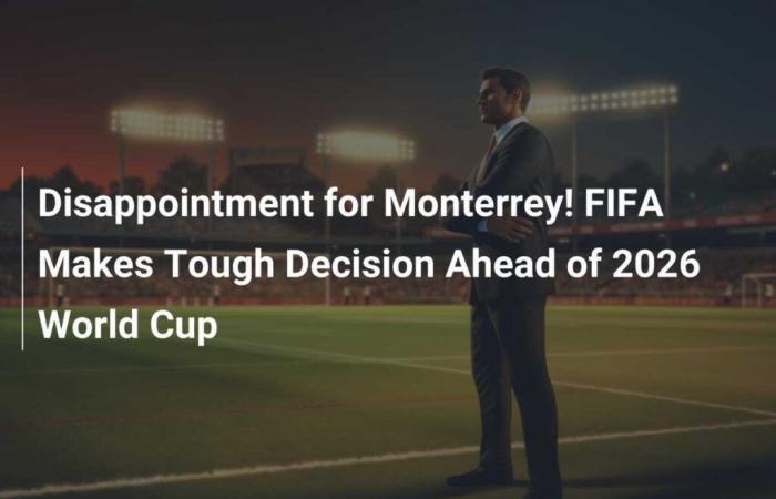 Enttäuschung für Monterrey! Die FIFA trifft vor der Weltmeisterschaft 2026 eine schwere Entscheidung