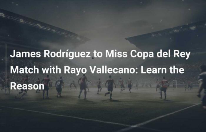 James Rodríguez fehlt im Copa del Rey-Spiel gegen Rayo Vallecano: Finden Sie den Grund heraus