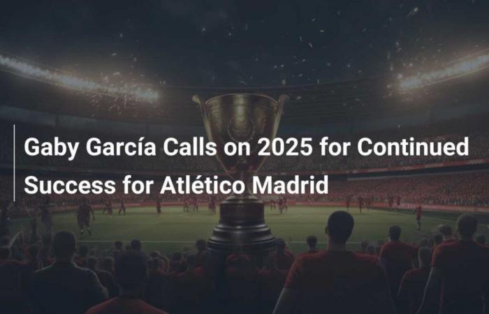 Gaby García fordert, dass Atlético Madrid auch im Jahr 2025 weiterhin erfolgreich sein wird