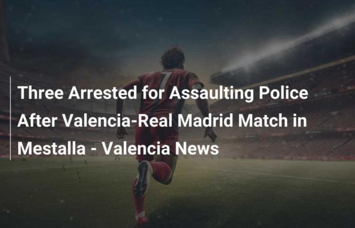 Drei Festnahmen wegen Übergriffen auf die Polizei nach dem Spiel Valencia-Real Madrid im Mestalla – Valencia News