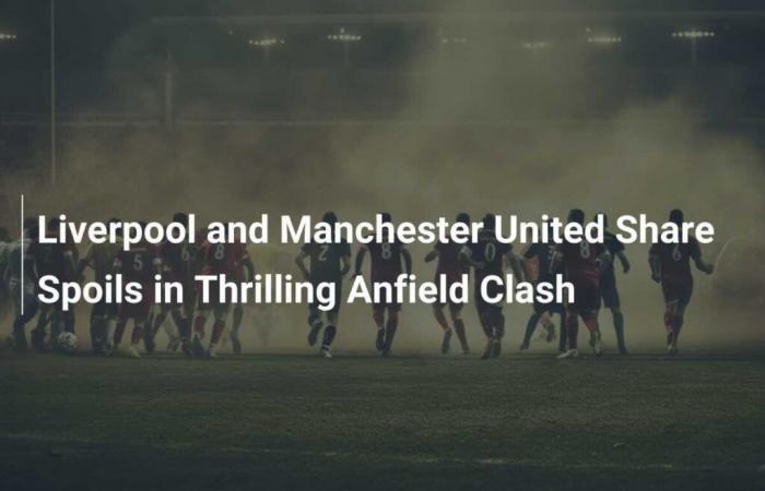 Liverpool und Manchester United neutralisieren sich in einem spannenden Spiel an der Anfield Road