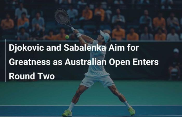 Djokovic und Sabalenka streben nach Großem, als die Australian Open in die zweite Runde gehen