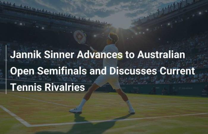 Jannik Sinner qualifiziert sich für das Halbfinale der Australian Open und spricht über aktuelle Tennisrivalitäten