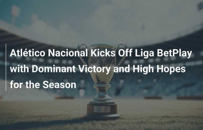 Atlético Nacional startet La Liga Betplay mit einem überwältigenden Sieg und großen Ambitionen für die Saison